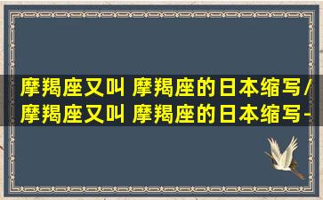 摩羯座又叫 摩羯座的日本缩写/摩羯座又叫 摩羯座的日本缩写-我的网站